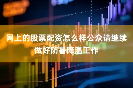 网上的股票配资怎么样公众请继续做好防暑降温工作