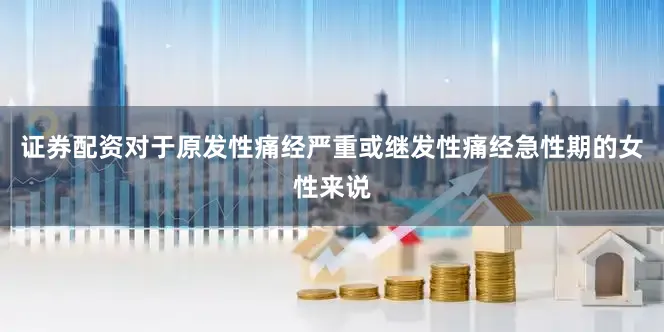 证券配资对于原发性痛经严重或继发性痛经急性期的女性来说