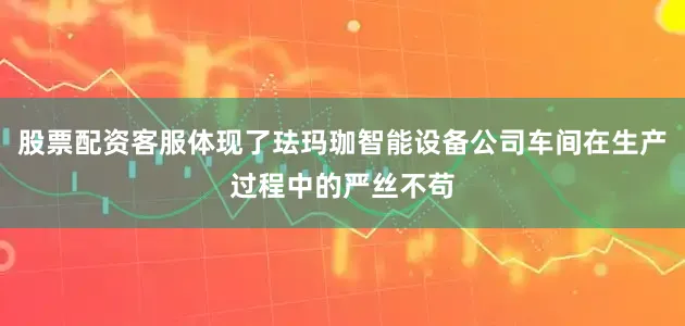 股票配资客服体现了珐玛珈智能设备公司车间在生产过程中的严丝不苟