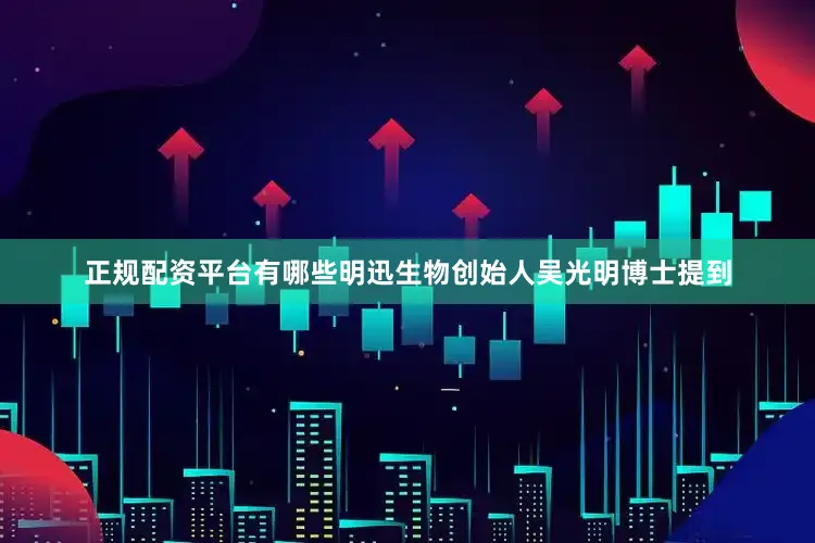 正规配资平台有哪些明迅生物创始人吴光明博士提到