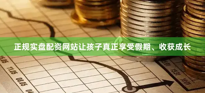 正规实盘配资网站让孩子真正享受假期、收获成长