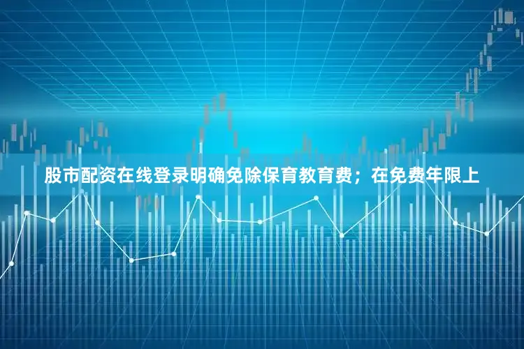 股市配资在线登录明确免除保育教育费；在免费年限上