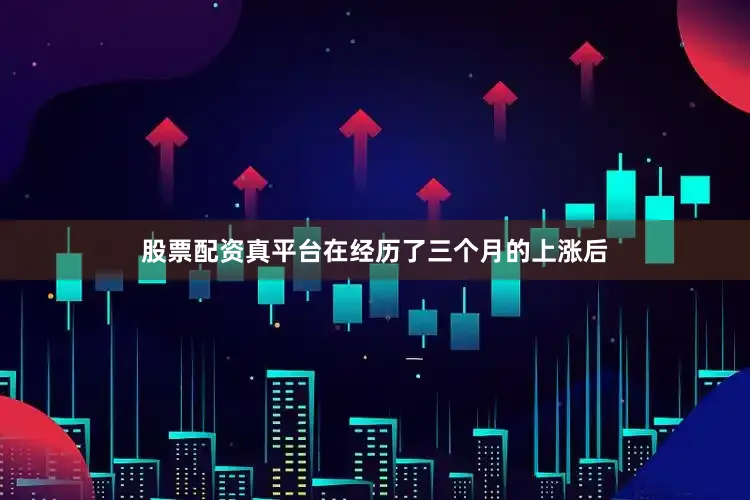 股票配资真平台在经历了三个月的上涨后