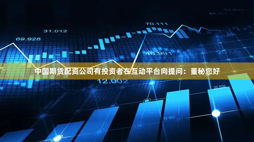 中国期货配资公司有投资者在互动平台向提问：董秘您好