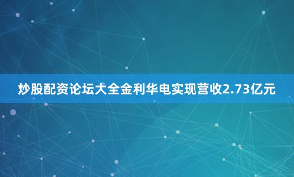 炒股配资论坛大全金利华电实现营收2.73亿元