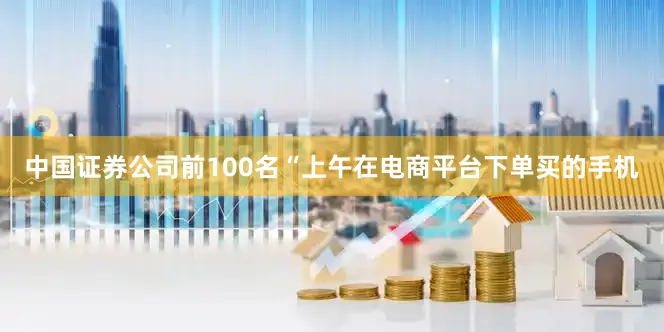 中国证券公司前100名“上午在电商平台下单买的手机