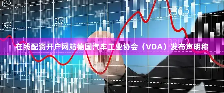在线配资开户网站德国汽车工业协会（VDA）发布声明称