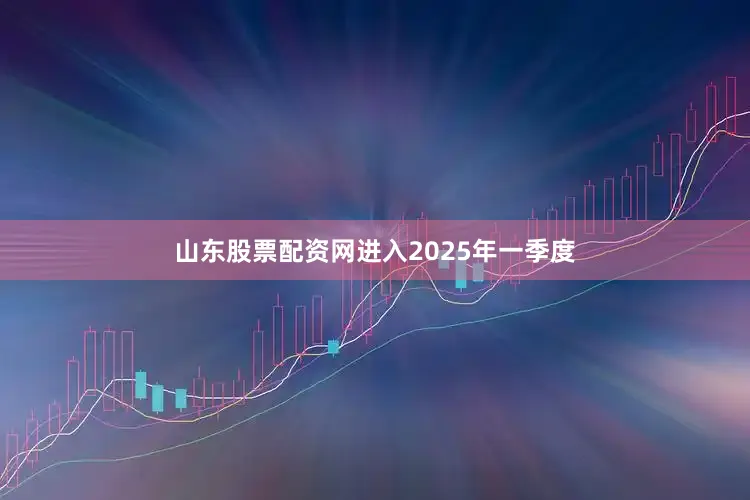山东股票配资网进入2025年一季度