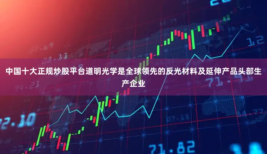 中国十大正规炒股平台道明光学是全球领先的反光材料及延伸产品头部生产企业