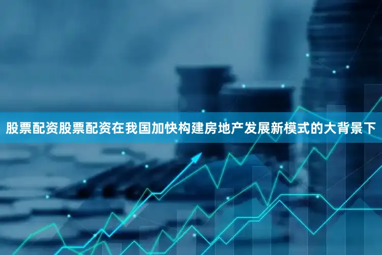 股票配资股票配资　　在我国加快构建房地产发展新模式的大背景下