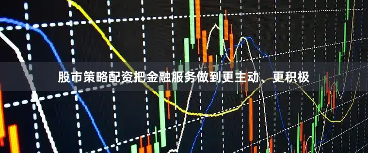 股市策略配资把金融服务做到更主动、更积极