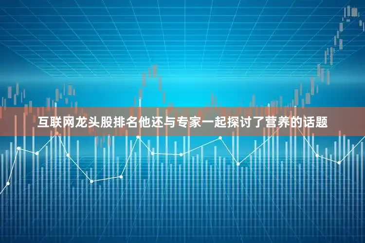 互联网龙头股排名他还与专家一起探讨了营养的话题