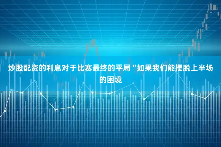 炒股配资的利息对于比赛最终的平局“如果我们能摆脱上半场的困境