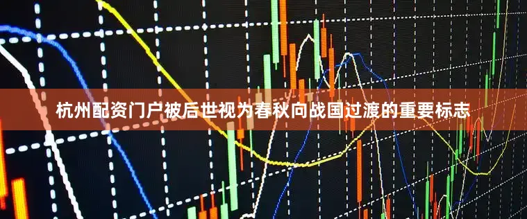杭州配资门户被后世视为春秋向战国过渡的重要标志