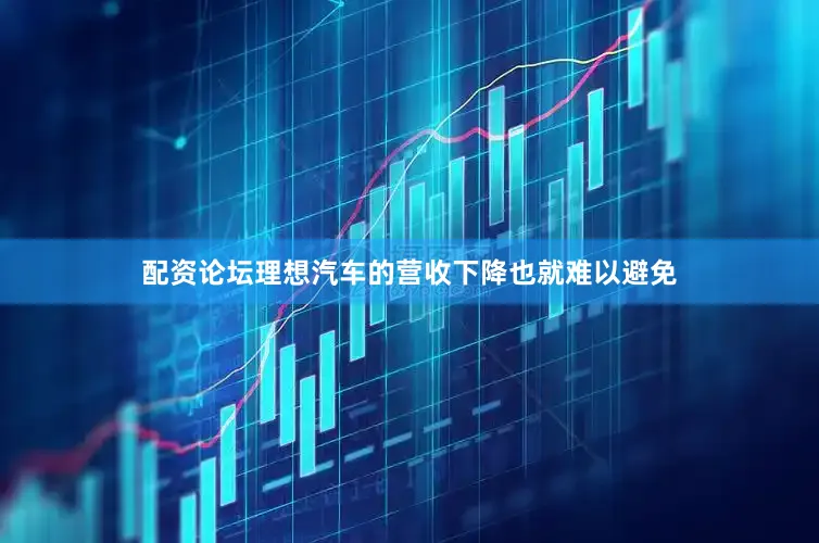 配资论坛理想汽车的营收下降也就难以避免