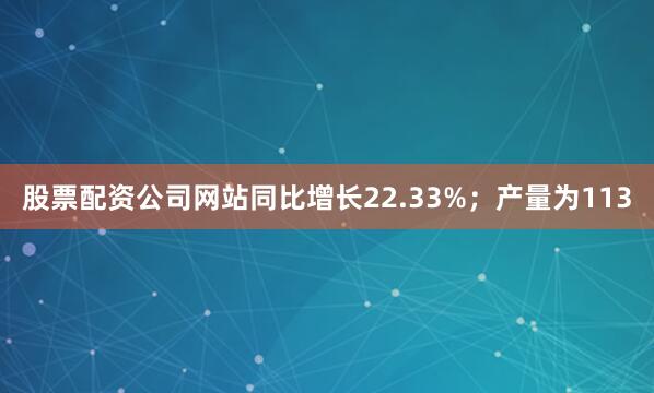 股票配资公司网站同比增长22.33%；产量为113