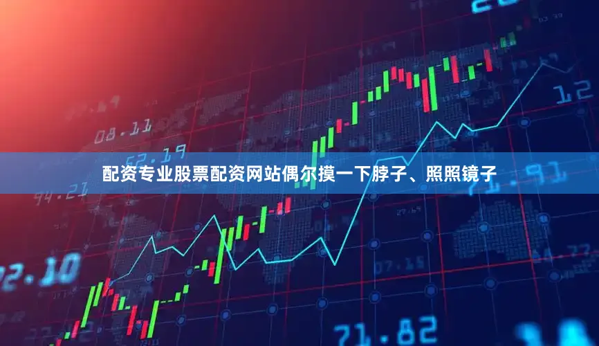 配资专业股票配资网站偶尔摸一下脖子、照照镜子
