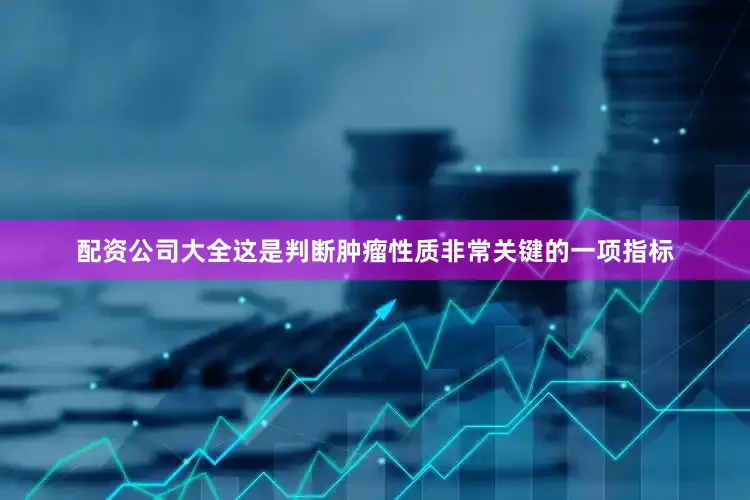 配资公司大全这是判断肿瘤性质非常关键的一项指标