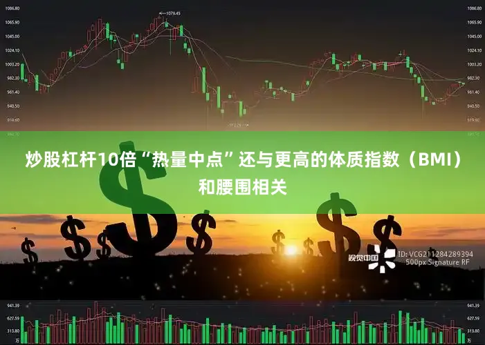 炒股杠杆10倍“热量中点”还与更高的体质指数（BMI）和腰围相关