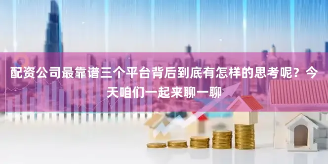 配资公司最靠谱三个平台背后到底有怎样的思考呢？今天咱们一起来聊一聊