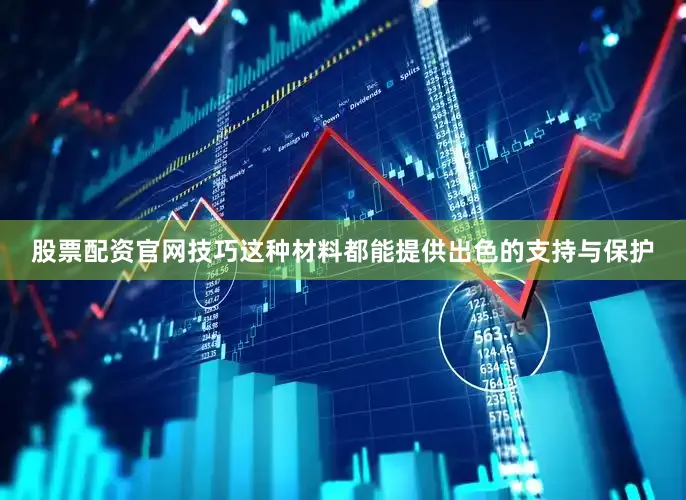 股票配资官网技巧这种材料都能提供出色的支持与保护