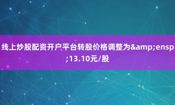 线上炒股配资开户平台转股价格调整为&ensp;13.10元/股