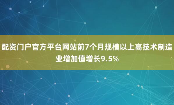 配资门户官方平台网站前7个月规模以上高技术制造业增加值增长9.5%