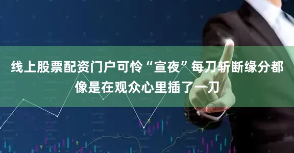 线上股票配资门户可怜“宣夜”每刀斩断缘分都像是在观众心里插了一刀