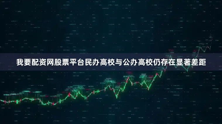 我要配资网股票平台民办高校与公办高校仍存在显著差距