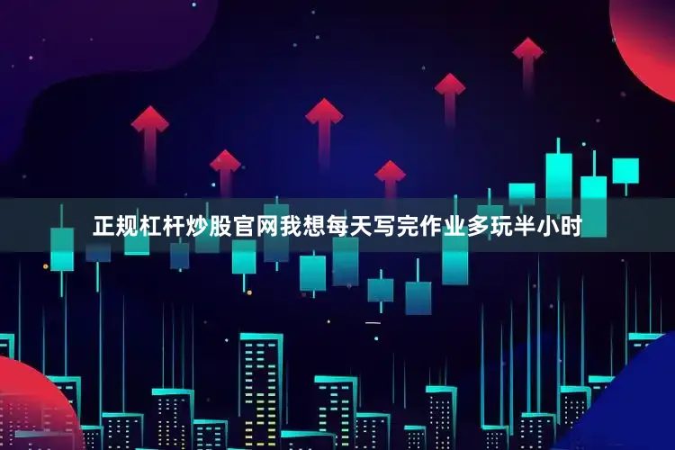 正规杠杆炒股官网我想每天写完作业多玩半小时