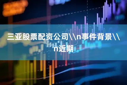 三亚股票配资公司\n事件背景\n近期