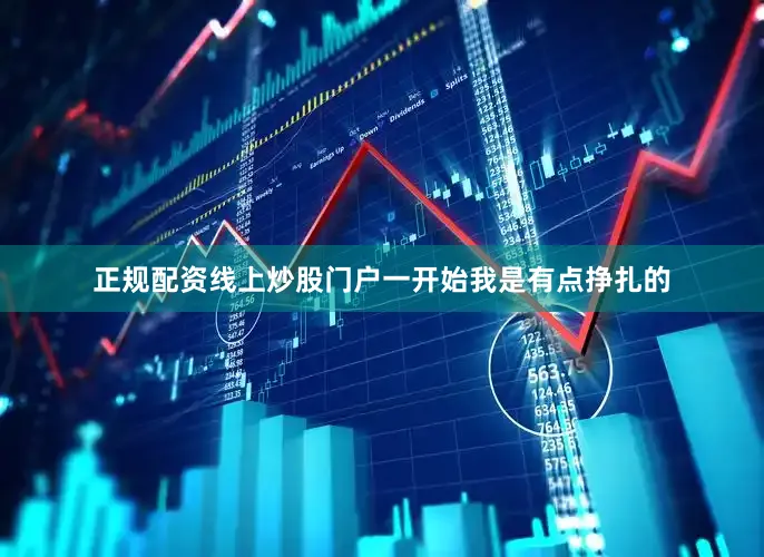 正规配资线上炒股门户一开始我是有点挣扎的