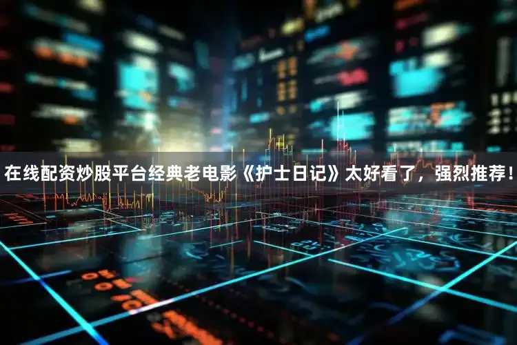 在线配资炒股平台经典老电影《护士日记》太好看了，强烈推荐！