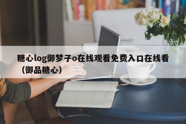 糖心log御梦子o在线观看免费入口在线看（御品糖心）