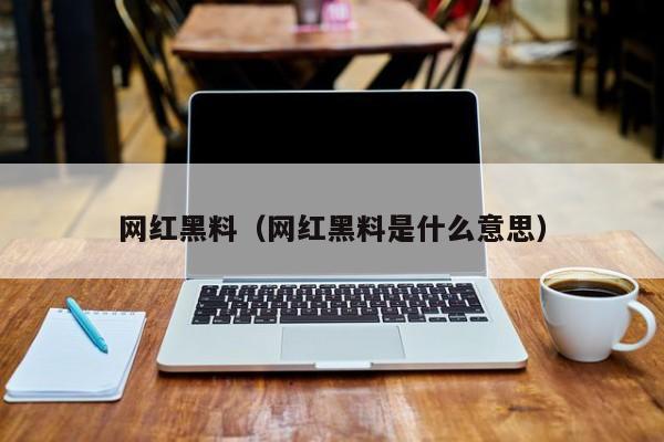 网红黑料（网红黑料是什么意思）