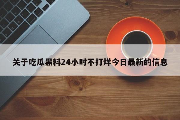 关于吃瓜黑料24小时不打烊今日最新的信息